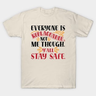 Everyone Is Replaceable, Not Me Though. Ya'll Stay Safe. T-Shirt